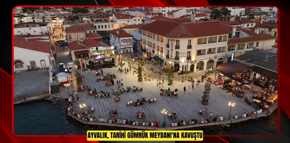 AYVALIK, TARİHİ GÜMRÜK MEYDANI'NA KAVUŞTU