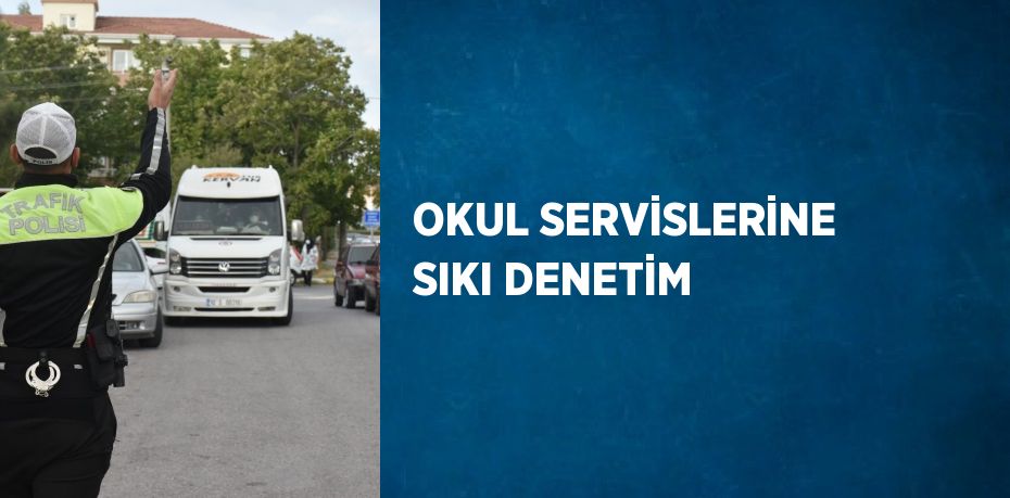 OKUL SERVİSLERİNE SIKI DENETİM