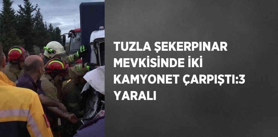 TUZLA ŞEKERPINAR MEVKİSİNDE İKİ KAMYONET ÇARPIŞTI:3 YARALI
