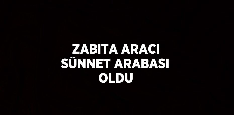 ZABITA ARACI SÜNNET ARABASI OLDU