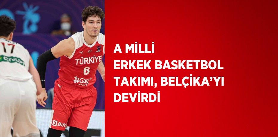 A MİLLİ ERKEK BASKETBOL TAKIMI, BELÇİKA’YI DEVİRDİ