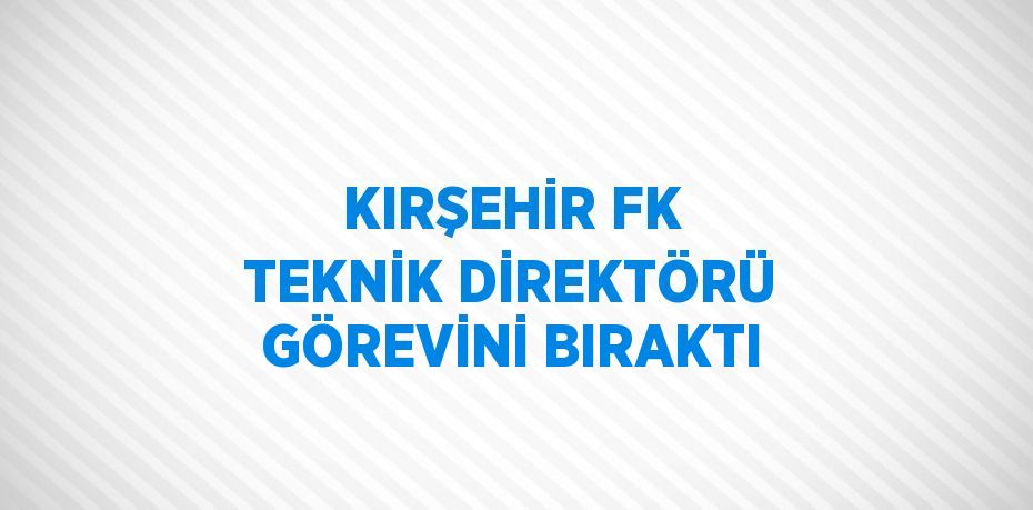 KIRŞEHİR FK TEKNİK DİREKTÖRÜ GÖREVİNİ BIRAKTI