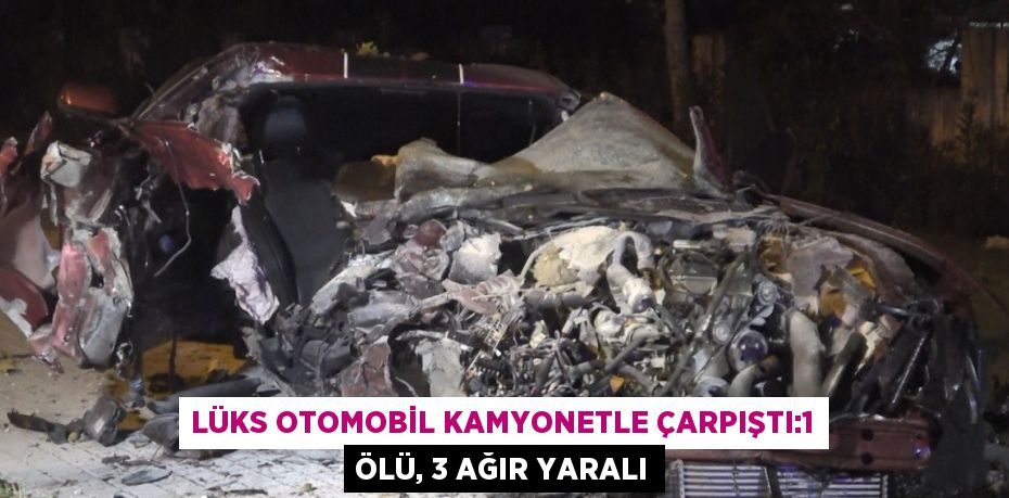 LÜKS OTOMOBİL KAMYONETLE ÇARPIŞTI:1 ÖLÜ, 3 AĞIR YARALI