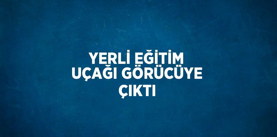 YERLİ EĞİTİM UÇAĞI GÖRÜCÜYE ÇIKTI