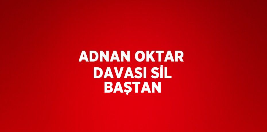 ADNAN OKTAR DAVASI SİL BAŞTAN