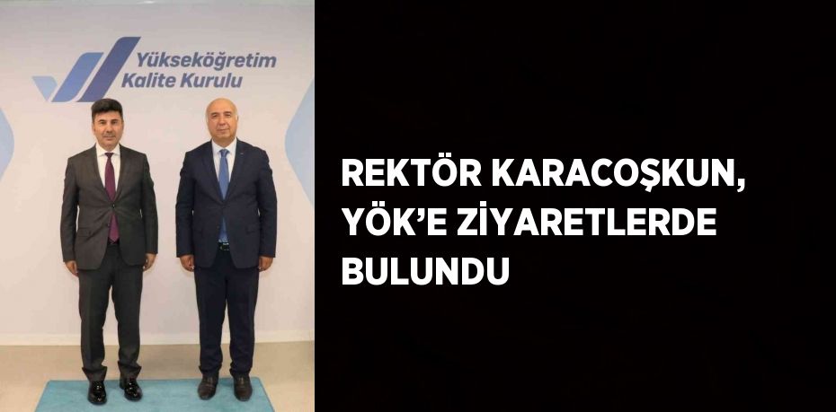 REKTÖR KARACOŞKUN, YÖK’E ZİYARETLERDE BULUNDU