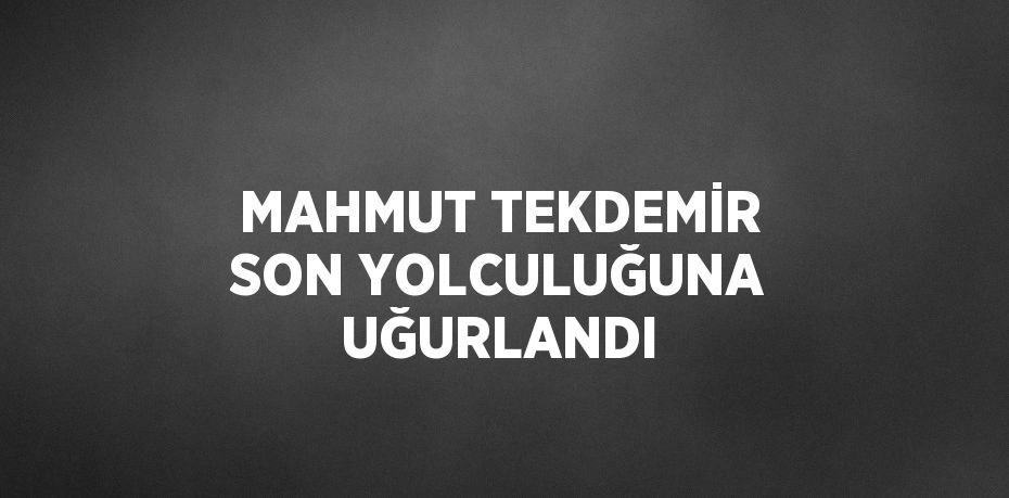 MAHMUT TEKDEMİR SON YOLCULUĞUNA UĞURLANDI