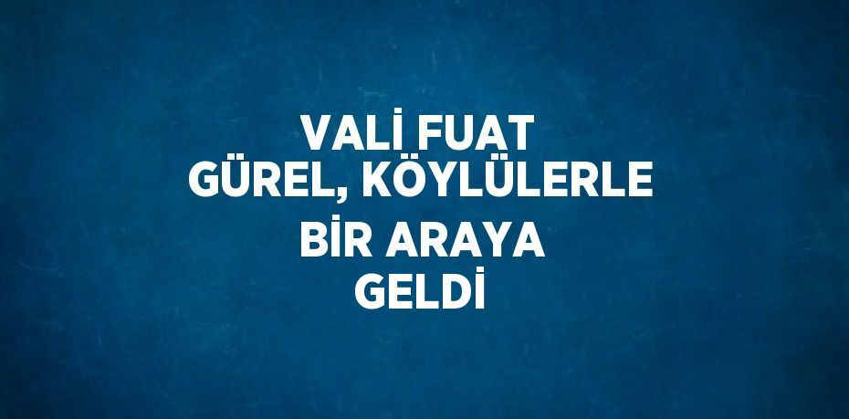 VALİ FUAT GÜREL, KÖYLÜLERLE BİR ARAYA GELDİ