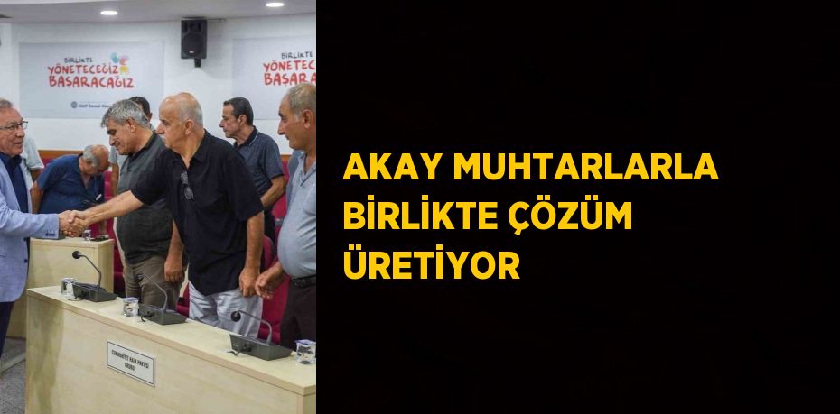 AKAY MUHTARLARLA BİRLİKTE ÇÖZÜM ÜRETİYOR