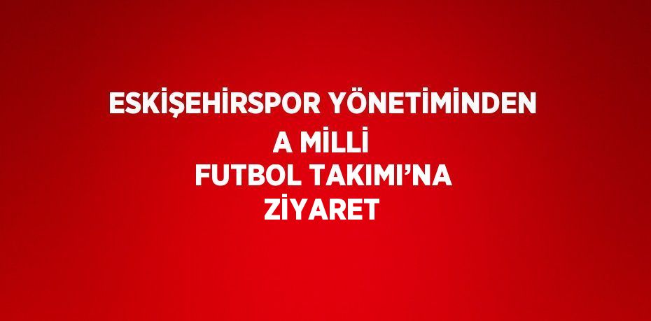 ESKİŞEHİRSPOR YÖNETİMİNDEN A MİLLİ FUTBOL TAKIMI’NA ZİYARET