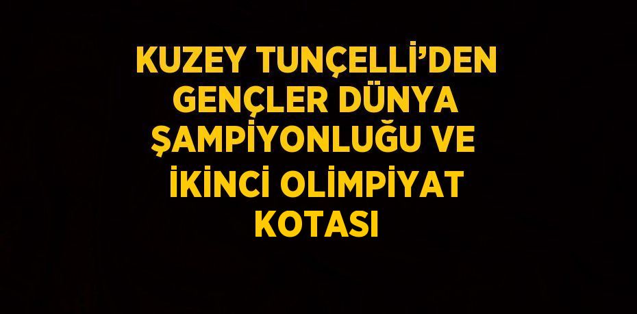 KUZEY TUNÇELLİ’DEN GENÇLER DÜNYA ŞAMPİYONLUĞU VE İKİNCİ OLİMPİYAT KOTASI