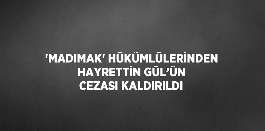 'MADIMAK' HÜKÜMLÜLERİNDEN HAYRETTİN GÜL’ÜN CEZASI KALDIRILDI