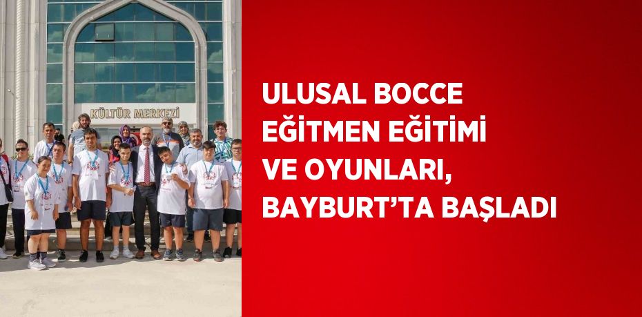 ULUSAL BOCCE EĞİTMEN EĞİTİMİ VE OYUNLARI, BAYBURT’TA BAŞLADI