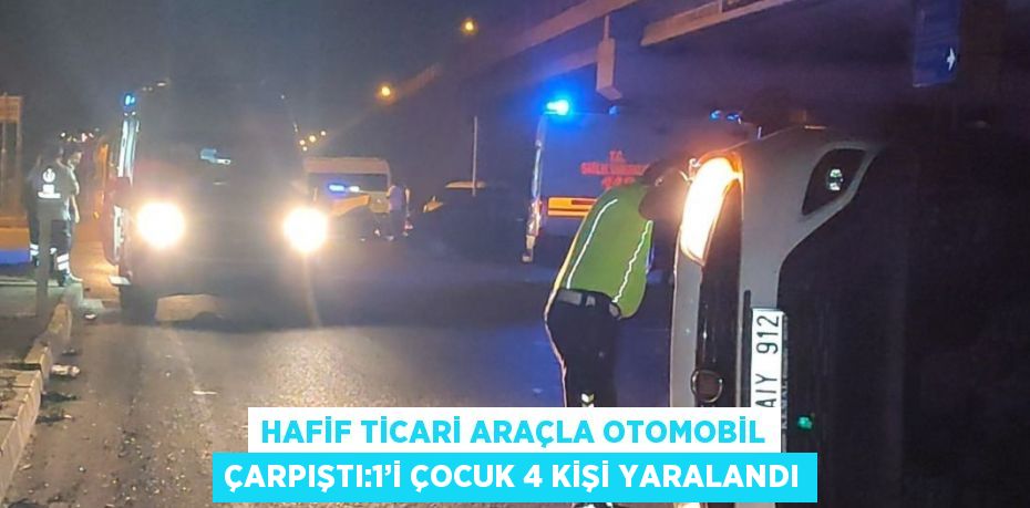 HAFİF TİCARİ ARAÇLA OTOMOBİL ÇARPIŞTI:1’İ ÇOCUK 4 KİŞİ YARALANDI