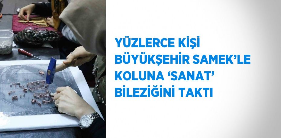 YÜZLERCE KİŞİ BÜYÜKŞEHİR SAMEK’LE KOLUNA ‘SANAT’ BİLEZİĞİNİ TAKTI