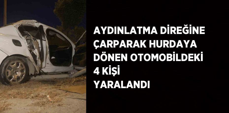 AYDINLATMA DİREĞİNE ÇARPARAK HURDAYA DÖNEN OTOMOBİLDEKİ 4 KİŞİ YARALANDI