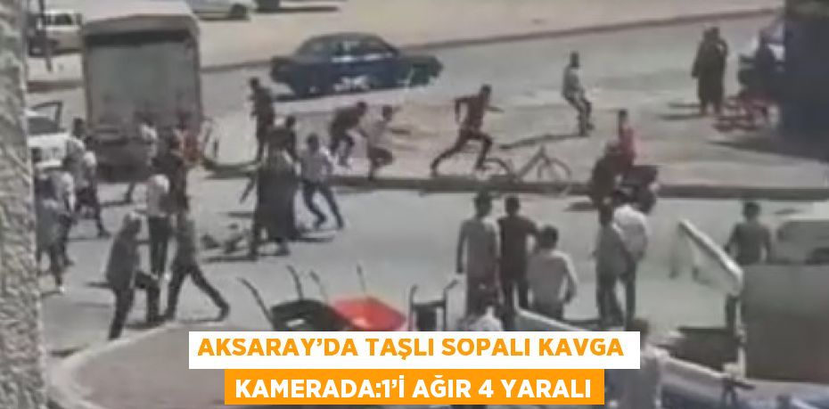 AKSARAY’DA TAŞLI SOPALI KAVGA KAMERADA:1’İ AĞIR 4 YARALI