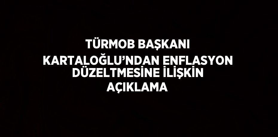 TÜRMOB BAŞKANI KARTALOĞLU’NDAN ENFLASYON DÜZELTMESİNE İLİŞKİN AÇIKLAMA