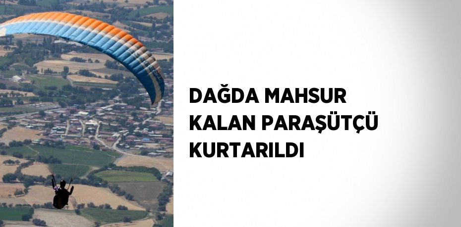 DAĞDA MAHSUR KALAN PARAŞÜTÇÜ KURTARILDI