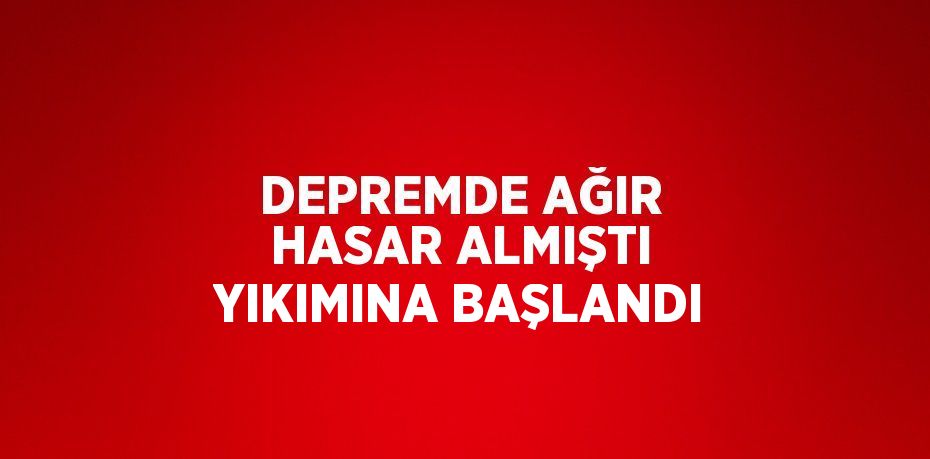 DEPREMDE AĞIR HASAR ALMIŞTI YIKIMINA BAŞLANDI