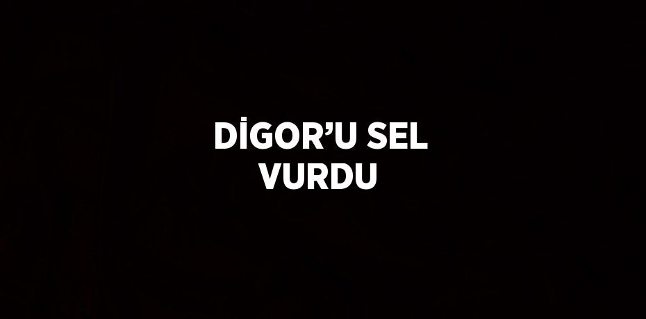 DİGOR’U SEL VURDU