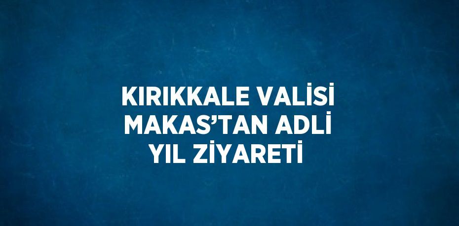 KIRIKKALE VALİSİ MAKAS’TAN ADLİ YIL ZİYARETİ