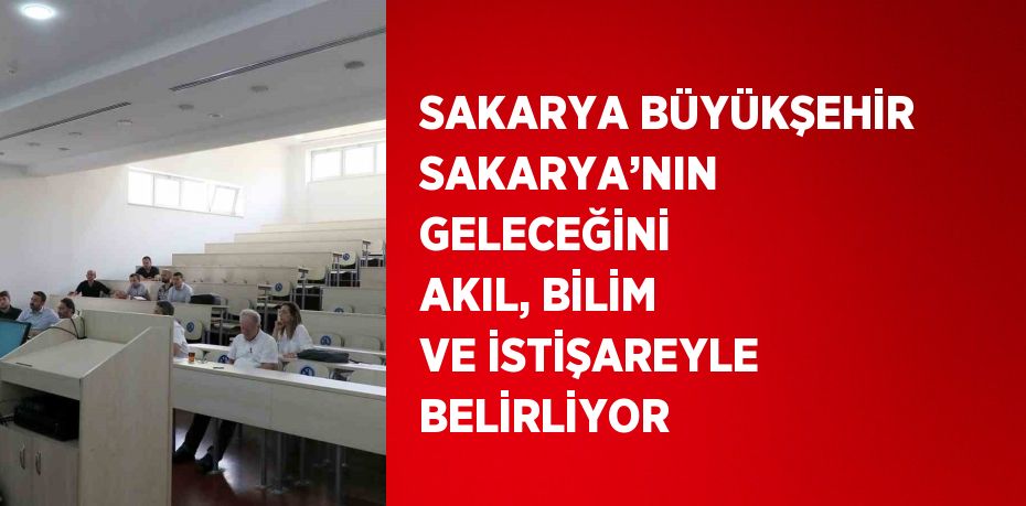 SAKARYA BÜYÜKŞEHİR SAKARYA’NIN GELECEĞİNİ AKIL, BİLİM VE İSTİŞAREYLE BELİRLİYOR