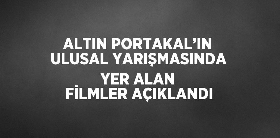 ALTIN PORTAKAL’IN ULUSAL YARIŞMASINDA YER ALAN FİLMLER AÇIKLANDI