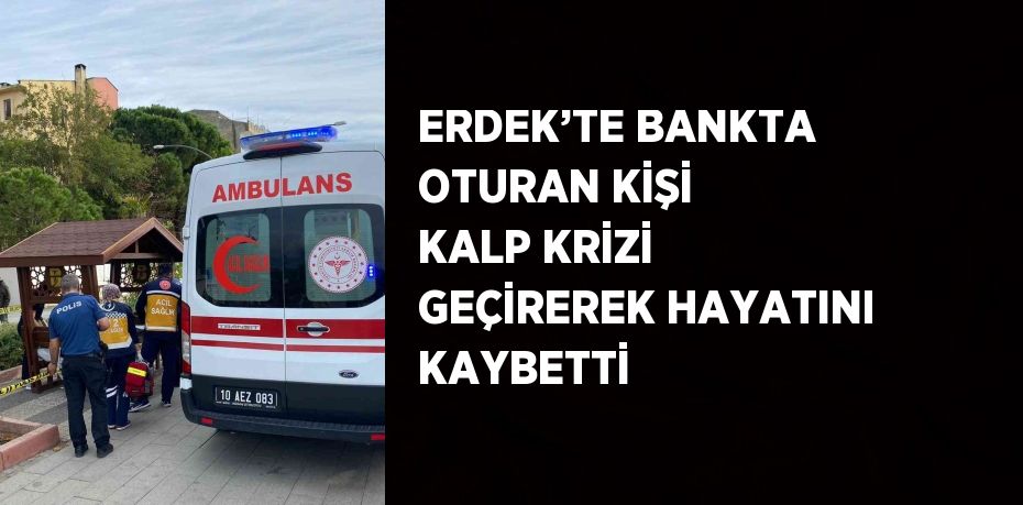 ERDEK’TE BANKTA OTURAN KİŞİ KALP KRİZİ GEÇİREREK HAYATINI KAYBETTİ