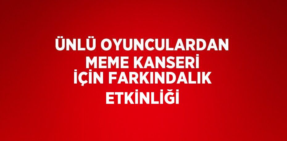 ÜNLÜ OYUNCULARDAN MEME KANSERİ İÇİN FARKINDALIK ETKİNLİĞİ