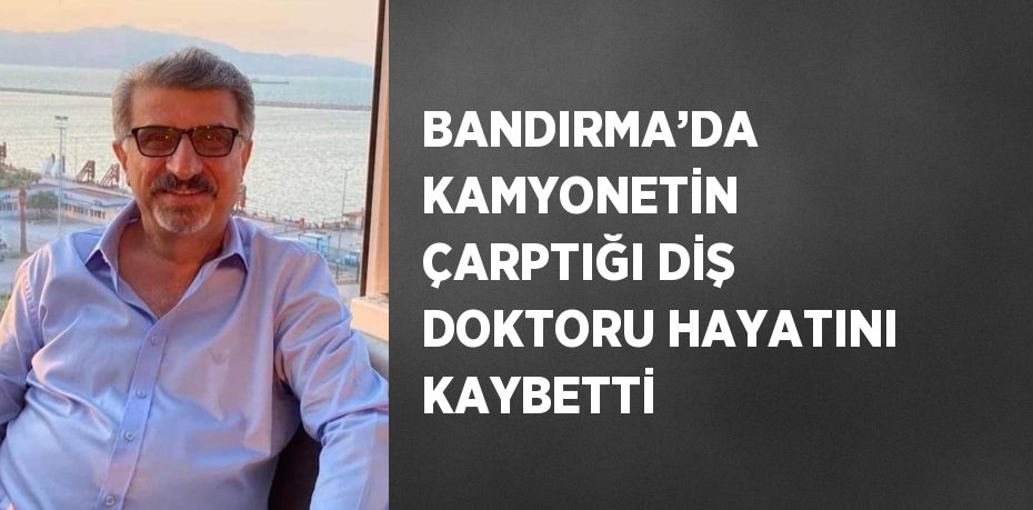 BANDIRMA’DA KAMYONETİN ÇARPTIĞI DİŞ DOKTORU HAYATINI KAYBETTİ