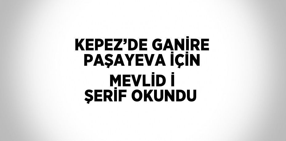 KEPEZ’DE GANİRE PAŞAYEVA İÇİN MEVLİD İ ŞERİF OKUNDU