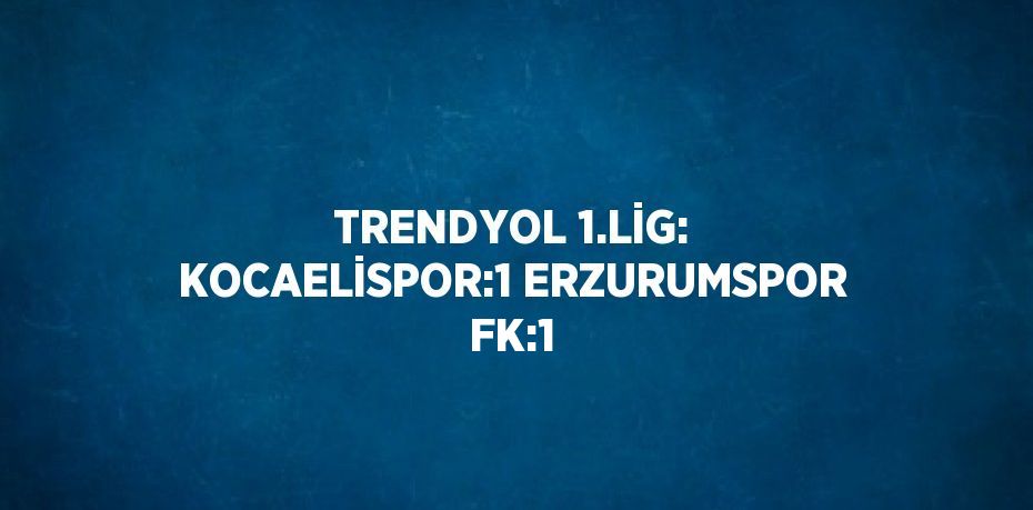 TRENDYOL 1.LİG: KOCAELİSPOR:1 ERZURUMSPOR FK:1