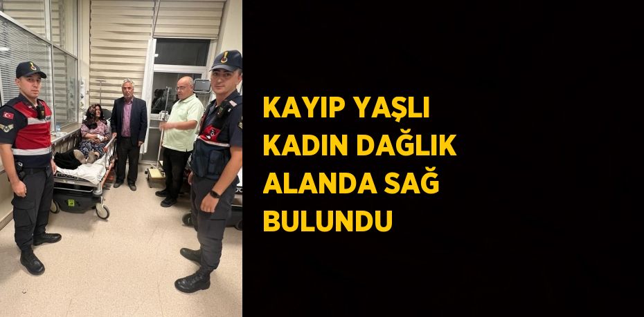 KAYIP YAŞLI KADIN DAĞLIK ALANDA SAĞ BULUNDU