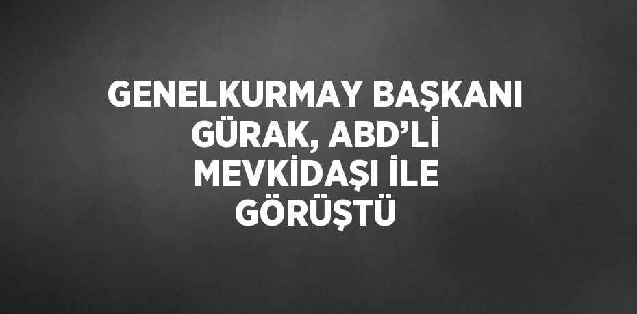 GENELKURMAY BAŞKANI GÜRAK, ABD’Lİ MEVKİDAŞI İLE GÖRÜŞTÜ