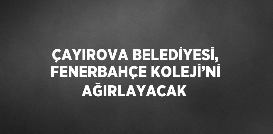 ÇAYIROVA BELEDİYESİ, FENERBAHÇE KOLEJİ’Nİ AĞIRLAYACAK