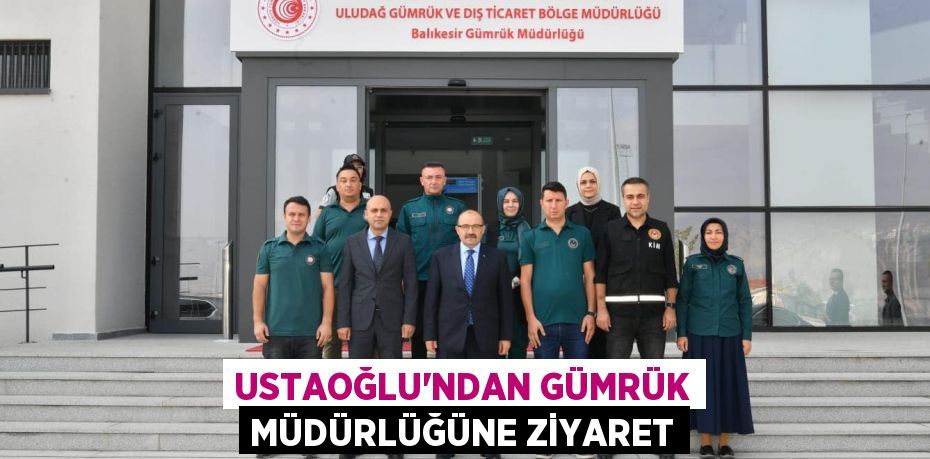 USTAOĞLU’NDAN GÜMRÜK MÜDÜRLÜĞÜNE ZİYARET