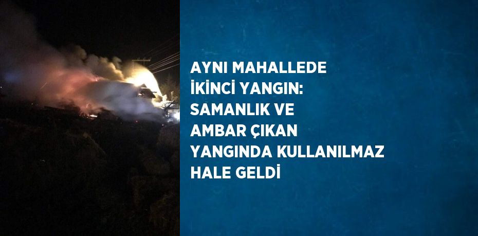 AYNI MAHALLEDE İKİNCİ YANGIN: SAMANLIK VE AMBAR ÇIKAN YANGINDA KULLANILMAZ HALE GELDİ