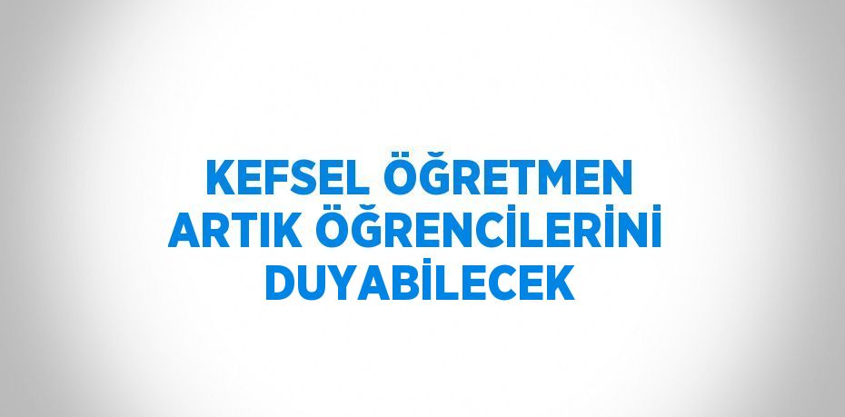 KEFSEL ÖĞRETMEN ARTIK ÖĞRENCİLERİNİ DUYABİLECEK