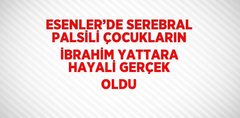 ESENLER’DE SEREBRAL PALSİLİ ÇOCUKLARIN İBRAHİM YATTARA HAYALİ GERÇEK OLDU