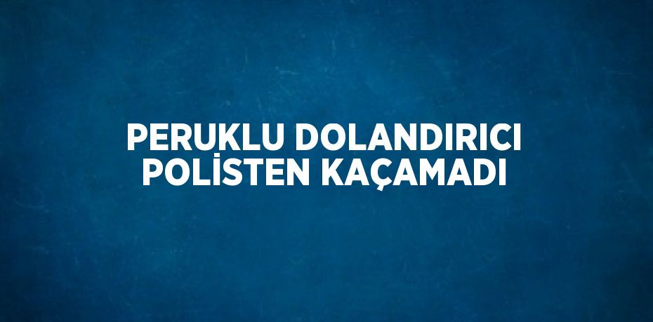 PERUKLU DOLANDIRICI POLİSTEN KAÇAMADI