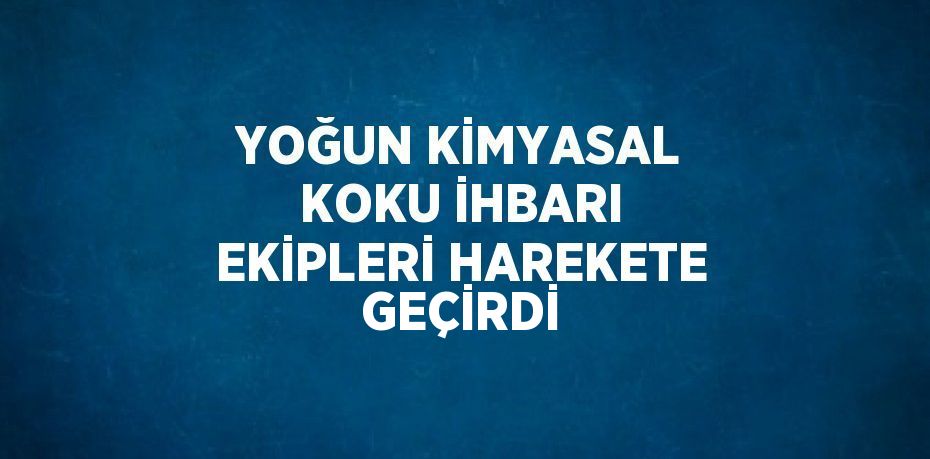 YOĞUN KİMYASAL KOKU İHBARI EKİPLERİ HAREKETE GEÇİRDİ