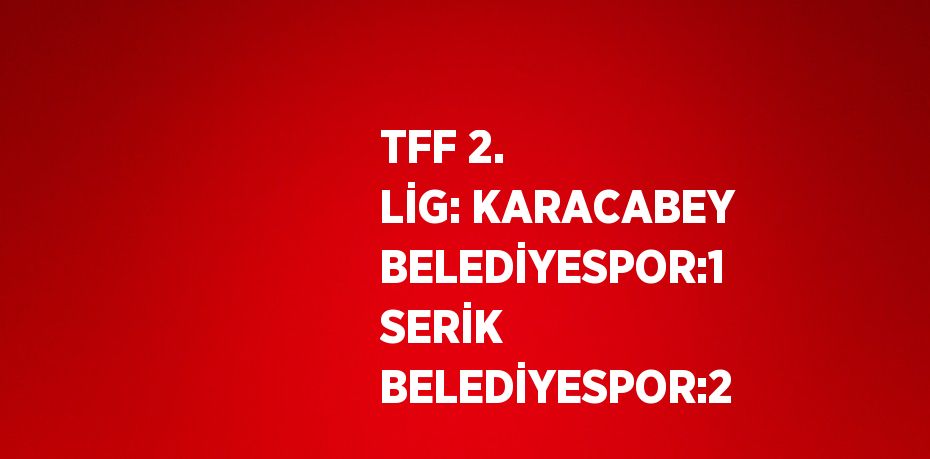 TFF 2. LİG: KARACABEY BELEDİYESPOR:1 SERİK BELEDİYESPOR:2