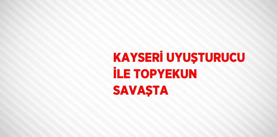 KAYSERİ UYUŞTURUCU İLE TOPYEKUN SAVAŞTA