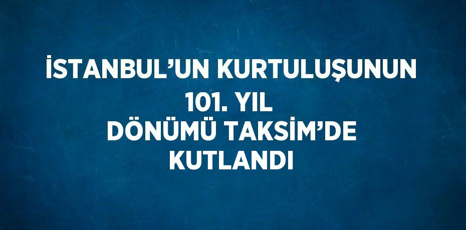 İSTANBUL’UN KURTULUŞUNUN 101. YIL DÖNÜMÜ TAKSİM’DE KUTLANDI