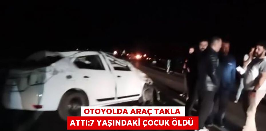 OTOYOLDA ARAÇ TAKLA ATTI:7 YAŞINDAKİ ÇOCUK ÖLDÜ