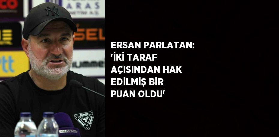 ERSAN PARLATAN: 'İKİ TARAF AÇISINDAN HAK EDİLMİŞ BİR PUAN OLDU'