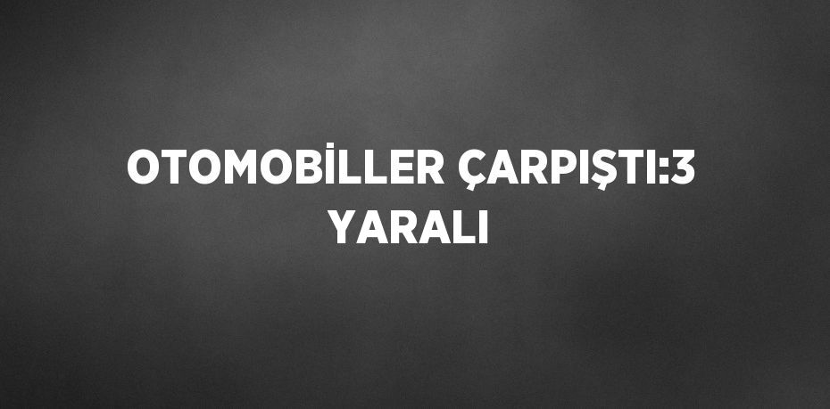 OTOMOBİLLER ÇARPIŞTI:3 YARALI