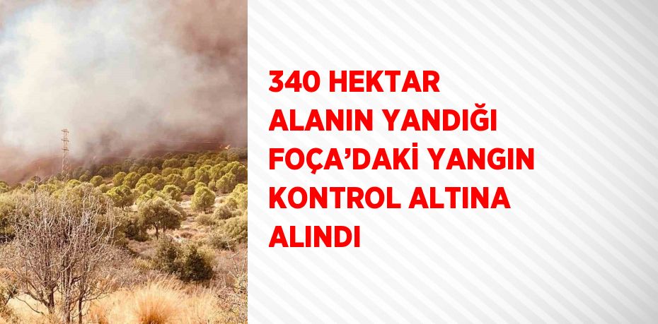 340 HEKTAR ALANIN YANDIĞI FOÇA’DAKİ YANGIN KONTROL ALTINA ALINDI