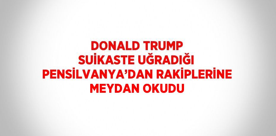 DONALD TRUMP SUİKASTE UĞRADIĞI PENSİLVANYA’DAN RAKİPLERİNE MEYDAN OKUDU